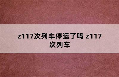 z117次列车停运了吗 z117次列车